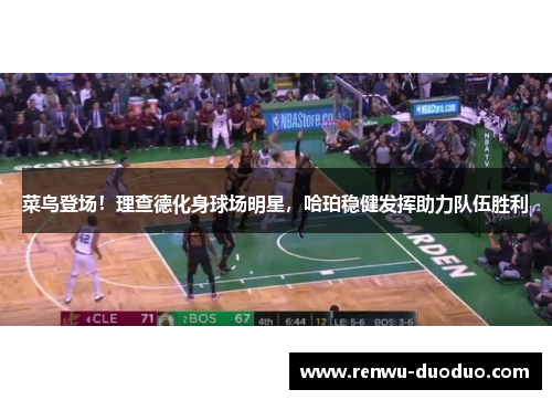 菜鸟登场！理查德化身球场明星，哈珀稳健发挥助力队伍胜利